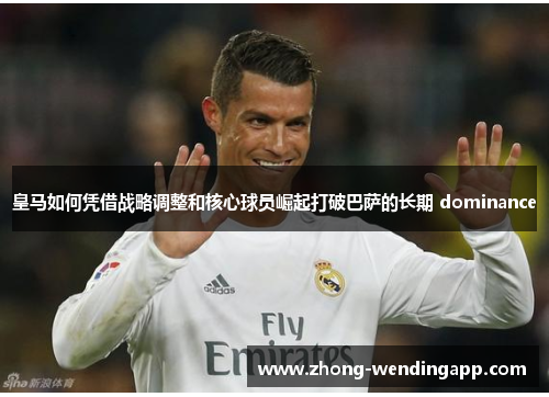 皇马如何凭借战略调整和核心球员崛起打破巴萨的长期 dominance 皇马如何凭借战略调整和核心球员崛起打破巴萨的长期 dominance