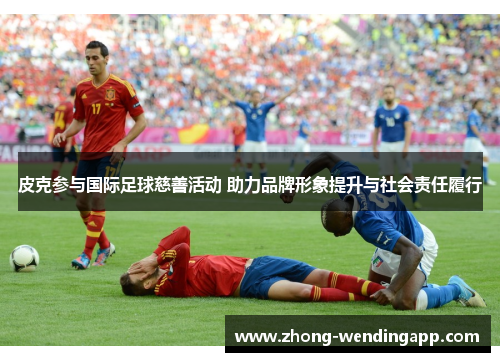 皮克参与国际足球慈善活动 助力品牌形象提升与社会责任履行 皮克参与国际足球慈善活动 助力品牌形象提升与社会责任履行