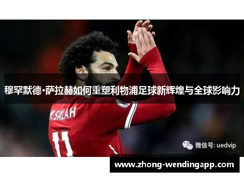 穆罕默德·萨拉赫如何重塑利物浦足球新辉煌与全球影响力 穆罕默德·萨拉赫如何重塑利物浦足球新辉煌与全球影响力