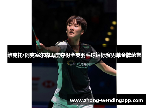 维克托·阿克塞尔森再度夺得全英羽毛球锦标赛男单金牌荣誉 维克托·阿克塞尔森再度夺得全英羽毛球锦标赛男单金牌荣誉