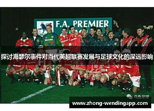 探讨海瑟尔事件对当代英超联赛发展与足球文化的深远影响 探讨海瑟尔事件对当代英超联赛发展与足球文化的深远影响