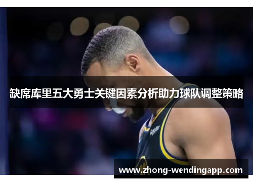 缺席库里五大勇士关键因素分析助力球队调整策略 缺席库里五大勇士关键因素分析助力球队调整策略