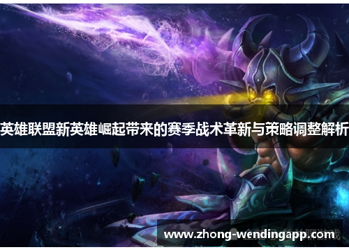 英雄联盟新英雄崛起带来的赛季战术革新与策略调整解析