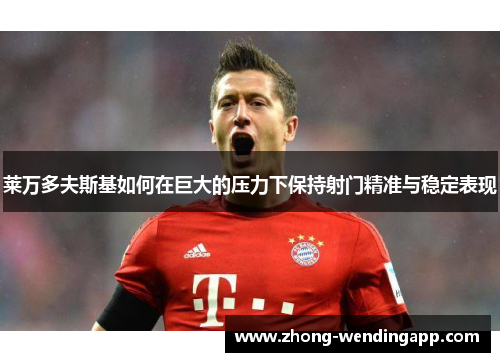 莱万多夫斯基如何在巨大的压力下保持射门精准与稳定表现 莱万多夫斯基如何在巨大的压力下保持射门精准与稳定表现