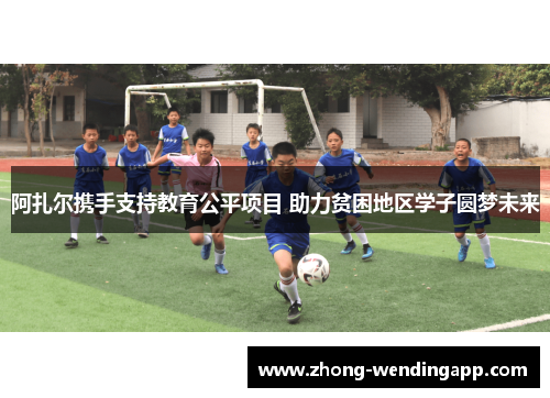 阿扎尔携手支持教育公平项目 助力贫困地区学子圆梦未来
