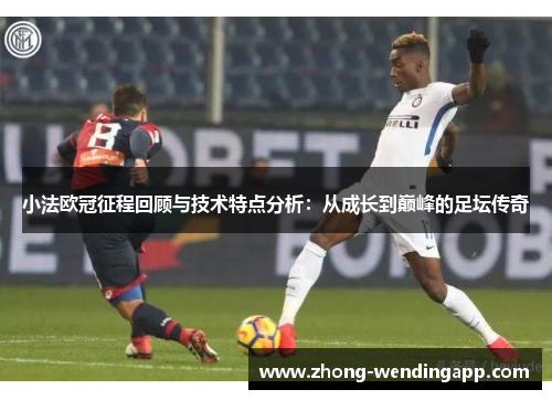 小法欧冠征程回顾与技术特点分析:从成长到巅峰的足坛传奇 小法欧冠征程回顾与技术特点分析:从成长到巅峰的足坛传奇