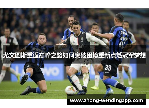 尤文图斯重返巅峰之路如何突破困境重新点燃冠军梦想 尤文图斯重返巅峰之路如何突破困境重新点燃冠军梦想