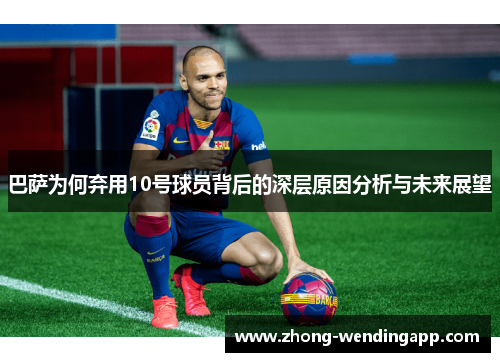 巴萨为何弃用10号球员背后的深层原因分析与未来展望 巴萨为何弃用10号球员背后的深层原因分析与未来展望
