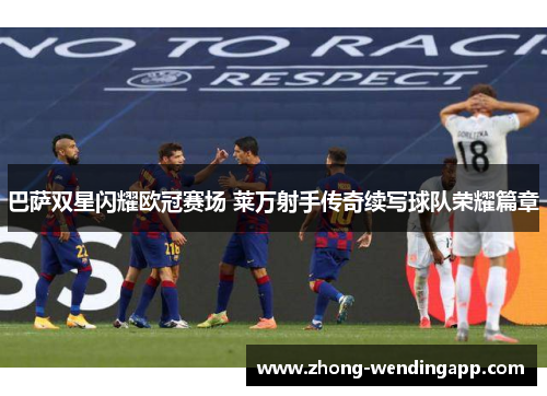 巴萨双星闪耀欧冠赛场 莱万射手传奇续写球队荣耀篇章 巴萨双星闪耀欧冠赛场 莱万射手传奇续写球队荣耀篇章