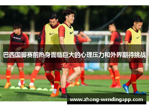 巴西国脚赛前热身面临巨大的心理压力和外界期待挑战 巴西国脚赛前热身面临巨大的心理压力和外界期待挑战