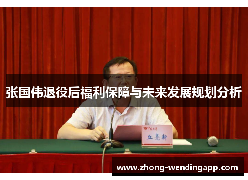 张国伟退役后福利保障与未来发展规划分析 张国伟退役后福利保障与未来发展规划分析