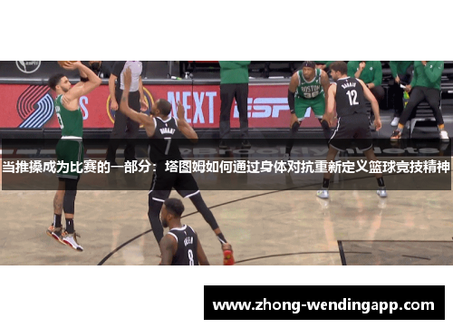 当推搡成为比赛的一部分:塔图姆如何通过身体对抗重新定义篮球竞技精神 当推搡成为比赛的一部分:塔图姆如何通过身体对抗重新定义篮球竞技精神