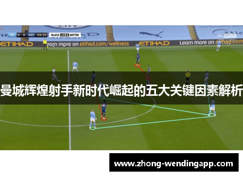 曼城辉煌射手新时代崛起的五大关键因素解析 曼城辉煌射手新时代崛起的五大关键因素解析