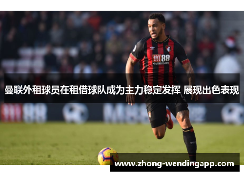曼联外租球员在租借球队成为主力稳定发挥 展现出色表现