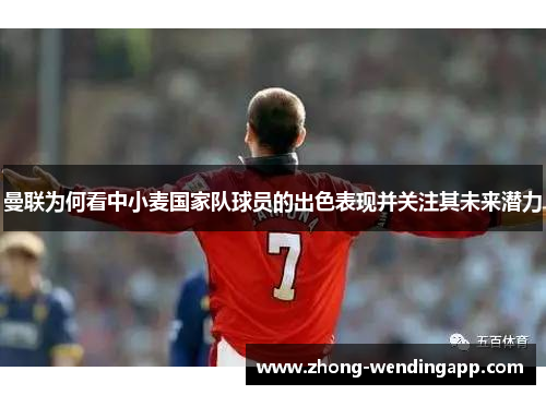 曼联为何看中小麦国家队球员的出色表现并关注其未来潜力 曼联为何看中小麦国家队球员的出色表现并关注其未来潜力