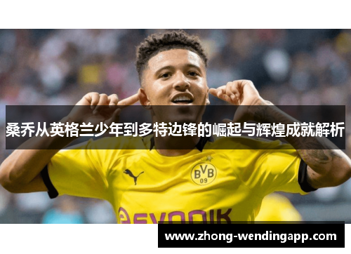 桑乔从英格兰少年到多特边锋的崛起与辉煌成就解析 桑乔从英格兰少年到多特边锋的崛起与辉煌成就解析