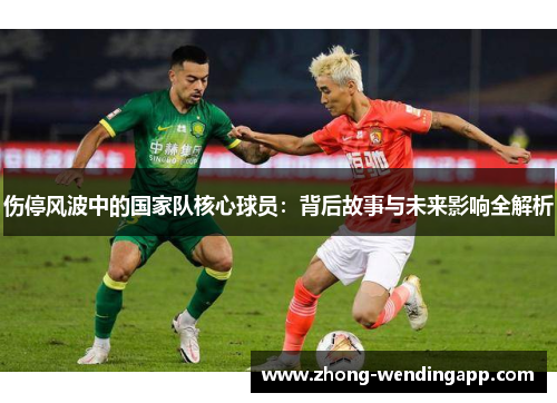 伤停风波中的国家队核心球员:背后故事与未来影响全解析 伤停风波中的国家队核心球员:背后故事与未来影响全解析