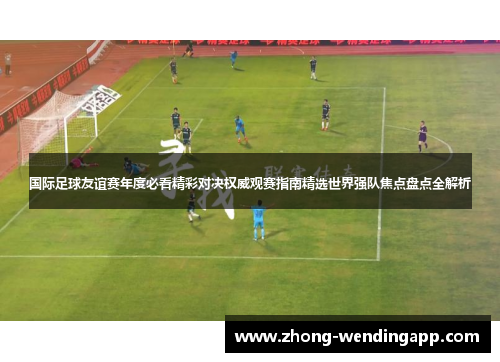 国际足球友谊赛年度必看精彩对决权威观赛指南精选世界强队焦点盘点全解析 国际足球友谊赛年度必看精彩对决权威观赛指南精选世界强队焦点盘点全解析