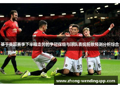 基于英超赛季下半程走势的争冠保级与球队表现前景预测分析综合 基于英超赛季下半程走势的争冠保级与球队表现前景预测分析综合