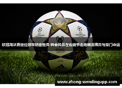 欧冠淘汰赛定位球攻防定胜负 转会风云左右细节走向暗流博弈与豪门命运