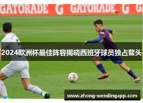 2024欧洲杯最佳阵容揭晓西班牙球员独占鳌头