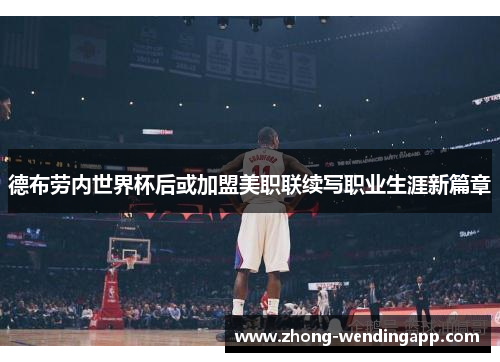 德布劳内世界杯后或加盟美职联续写职业生涯新篇章 德布劳内世界杯后或加盟美职联续写职业生涯新篇章