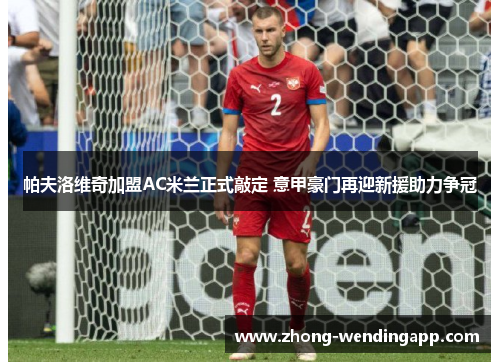 帕夫洛维奇加盟AC米兰正式敲定 意甲豪门再迎新援助力争冠 帕夫洛维奇加盟AC米兰正式敲定 意甲豪门再迎新援助力争冠