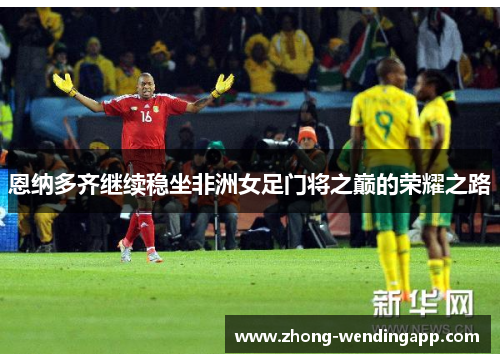 恩纳多齐继续稳坐非洲女足门将之巅的荣耀之路 恩纳多齐继续稳坐非洲女足门将之巅的荣耀之路