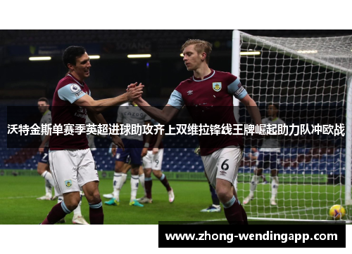 沃特金斯单赛季英超进球助攻齐上双维拉锋线王牌崛起助力队冲欧战 沃特金斯单赛季英超进球助攻齐上双维拉锋线王牌崛起助力队冲欧战