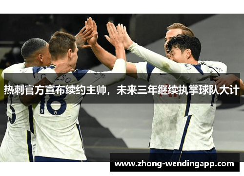 热刺官方宣布续约主帅,未来三年继续执掌球队大计 热刺官方宣布续约主帅,未来三年继续执掌球队大计